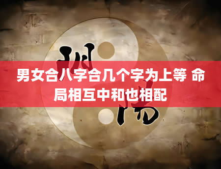 男女合八字合几个字为上等 命局相互中和也相配