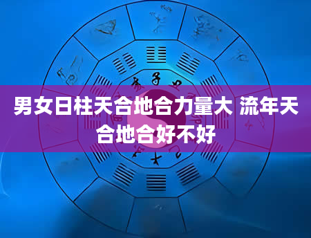 男女日柱天合地合力量大 流年天合地合好不好