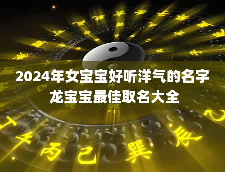 2024年女宝宝好听洋气的名字 龙宝宝最佳取名大全