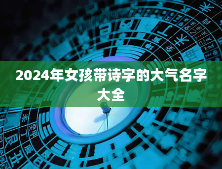 2024年女孩带诗字的大气名字大全