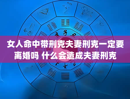 女人命中带刑克夫妻刑克一定要离婚吗 什么会造成夫妻刑克