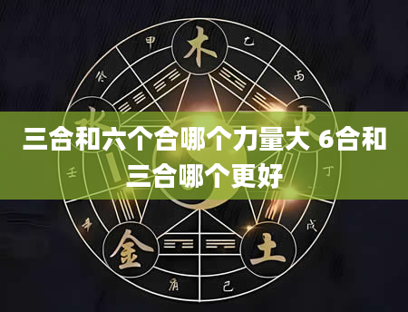 三合和六个合哪个力量大 6合和三合哪个更好