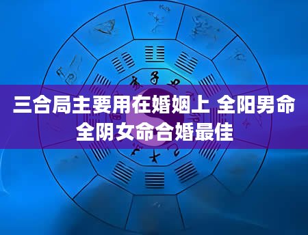 三合局主要用在婚姻上 全阳男命全阴女命合婚最佳