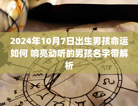 2024年10月7日出生男孩命运如何 响亮动听的男孩名字带解析