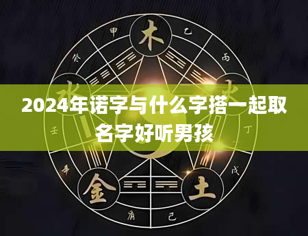 2024年诺字与什么字搭一起取名字好听男孩