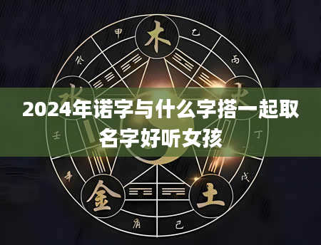 2024年诺字与什么字搭一起取名字好听女孩