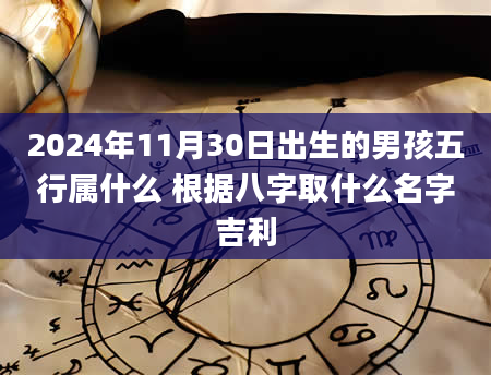 2024年11月30日出生的男孩五行属什么 根据八字取什么名字吉利