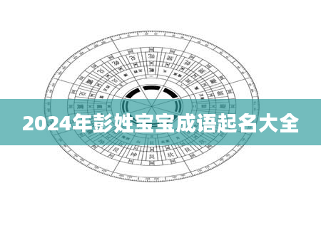 2024年彭姓宝宝成语起名大全