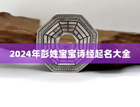 2024年彭姓宝宝诗经起名大全