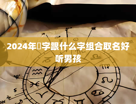 2024年芃字跟什么字组合取名好听男孩