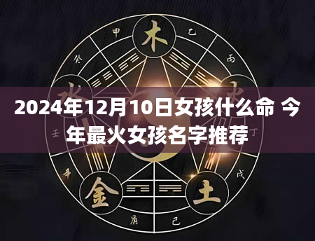 2024年12月10日女孩什么命 今年最火女孩名字推荐