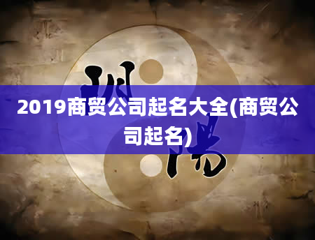 2019商贸公司起名大全(商贸公司起名)