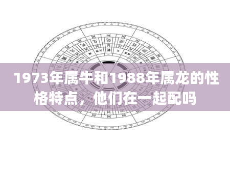 1973年属牛和1988年属龙的性格特点，他们在一起配吗