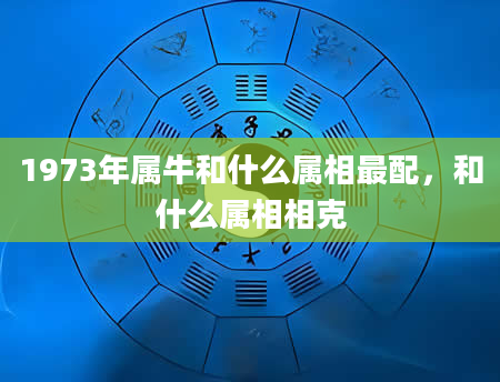 1973年属牛和什么属相最配，和什么属相相克