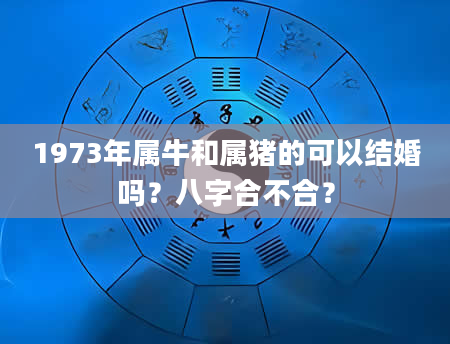 1973年属牛和属猪的可以结婚吗？八字合不合？