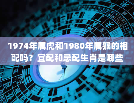 1974年属虎和1980年属猴的相配吗？宜配和忌配生肖是哪些