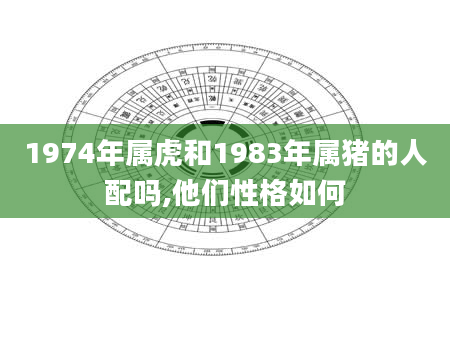 1974年属虎和1983年属猪的人配吗,他们性格如何