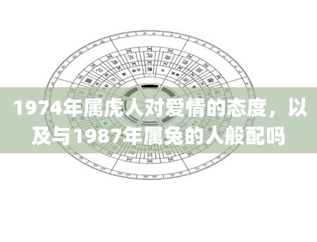 1974年属虎人对爱情的态度，以及与1987年属兔的人般配吗