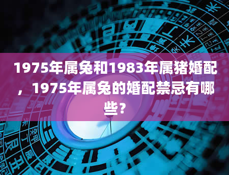 1975年属兔和1983年属猪婚配，1975年属兔的婚配禁忌有哪些？