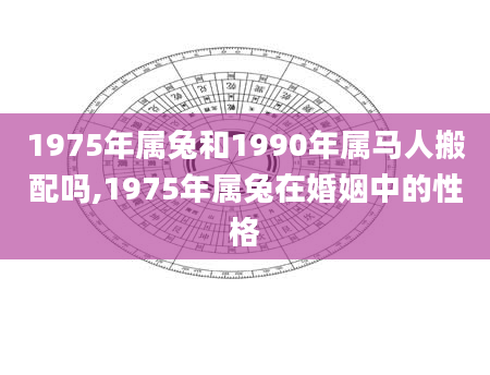 1975年属兔和1990年属马人搬配吗,1975年属兔在婚姻中的性格