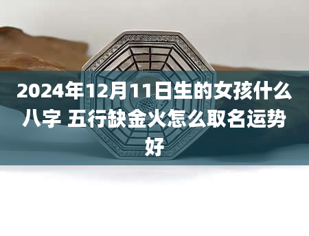 2024年12月11日生的女孩什么八字 五行缺金火怎么取名运势好