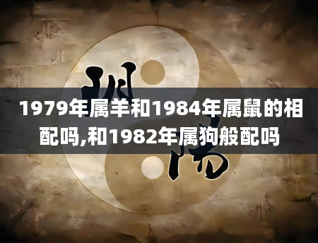 1979年属羊和1984年属鼠的相配吗,和1982年属狗般配吗