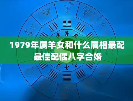 1979年属羊女和什么属相最配 最佳配偶八字合婚