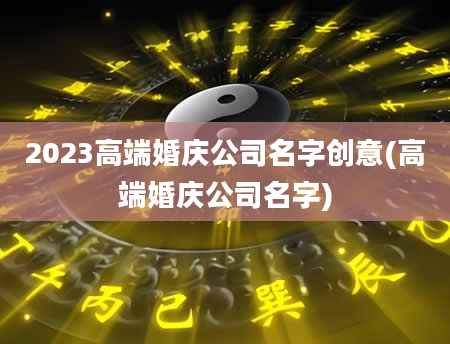 2023高端婚庆公司名字创意(高端婚庆公司名字)