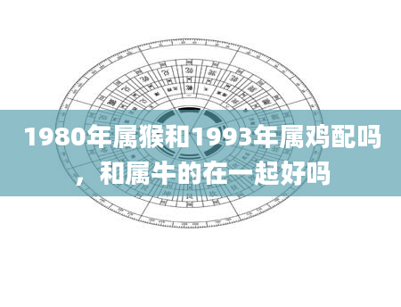 1980年属猴和1993年属鸡配吗，和属牛的在一起好吗