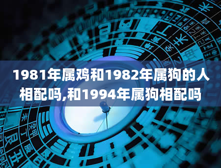 1981年属鸡和1982年属狗的人相配吗,和1994年属狗相配吗