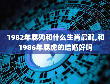 1982年属狗和什么生肖最配,和1986年属虎的结婚好吗