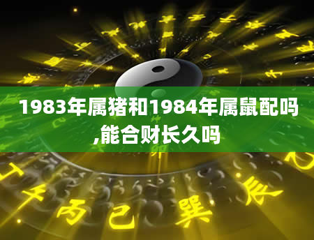 1983年属猪和1984年属鼠配吗,能合财长久吗