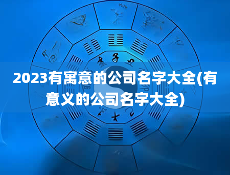 2023有寓意的公司名字大全(有意义的公司名字大全)