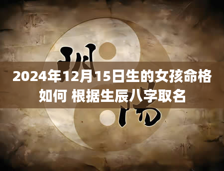 2024年12月15日生的女孩命格如何 根据生辰八字取名