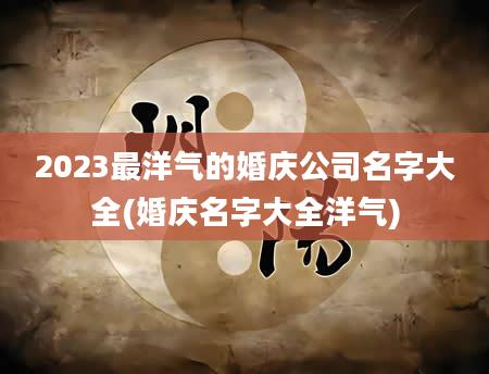 2023最洋气的婚庆公司名字大全(婚庆名字大全洋气)