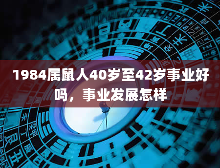 1984属鼠人40岁至42岁事业好吗，事业发展怎样