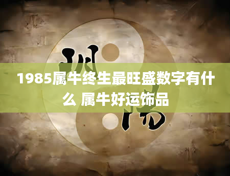 1985属牛终生最旺盛数字有什么 属牛好运饰品