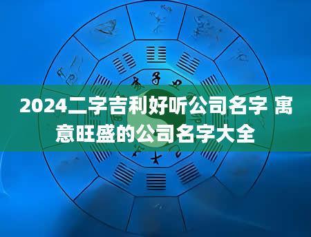 2024二字吉利好听公司名字 寓意旺盛的公司名字大全