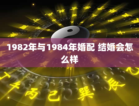 1982年与1984年婚配 结婚会怎么样