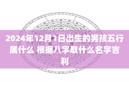 2024年12月1日出生的男孩五行属什么 根据八字取什么名字吉利