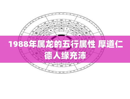 1988年属龙的五行属性 厚道仁德人缘充沛