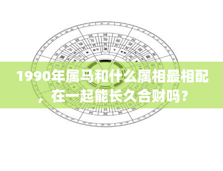 1990年属马和什么属相最相配，在一起能长久合财吗？