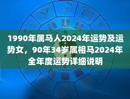 1990年属马人2024年运势及运势女，90年34岁属相马2024年全年度运势详细说明