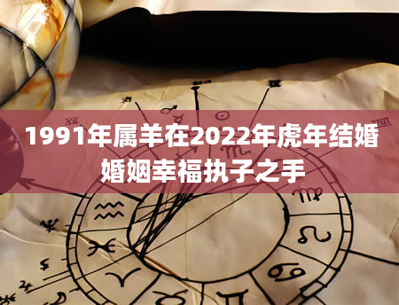 1991年属羊在2022年虎年结婚 婚姻幸福执子之手