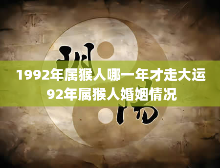 1992年属猴人哪一年才走大运 92年属猴人婚姻情况