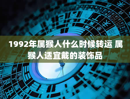 1992年属猴人什么时候转运 属猴人适宜戴的装饰品