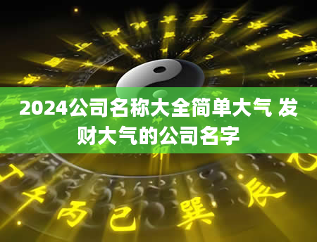 2024公司名称大全简单大气 发财大气的公司名字