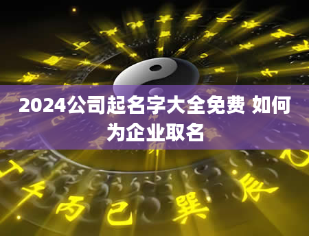 2024公司起名字大全免费 如何为企业取名