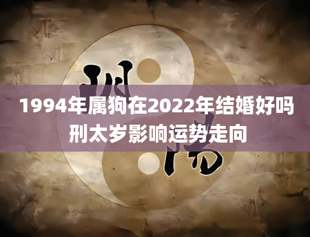 1994年属狗在2022年结婚好吗 刑太岁影响运势走向