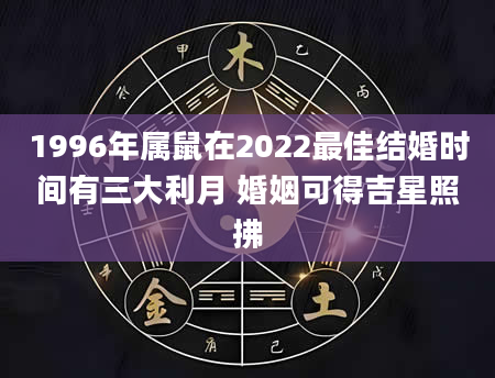 1996年属鼠在2022最佳结婚时间有三大利月 婚姻可得吉星照拂